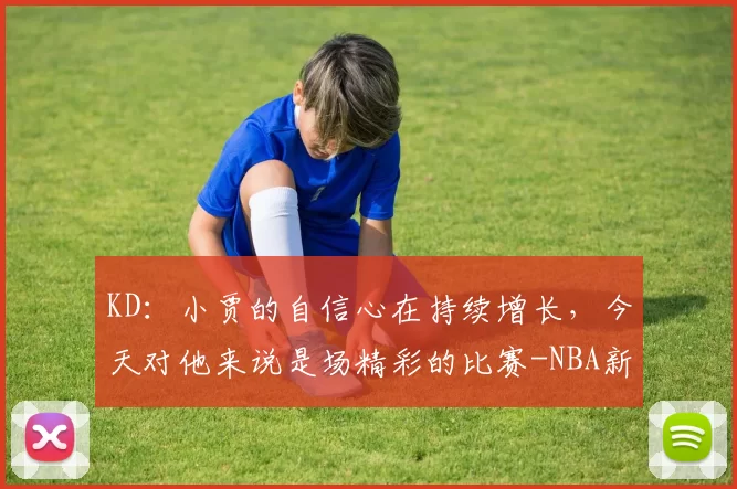 KD：小贾的自信心在持续增长，今天对他来说是场精彩的比赛-NBA新闻