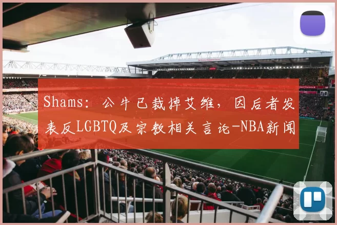 Shams：公牛已裁掉艾维，因后者发表反LGBTQ及宗教相关言论-NBA新闻