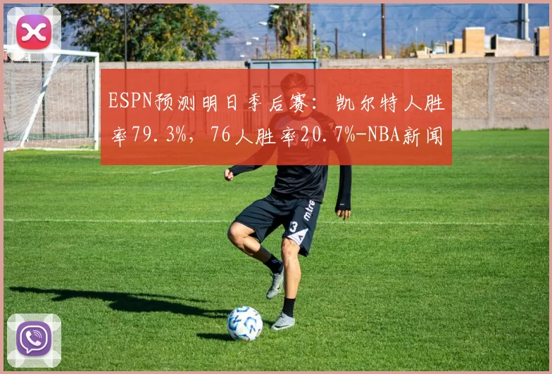 ESPN预测明日季后赛：凯尔特人胜率79.3%，76人胜率20.7%-NBA新闻