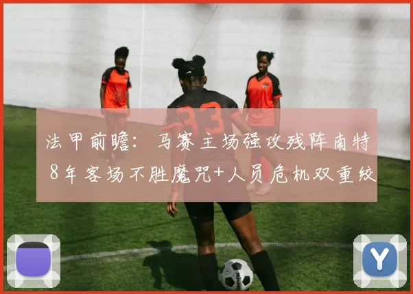 法甲前瞻：马赛主场强攻残阵南特 8年客场不胜魔咒+人员危机双重绞杀_核心_进攻