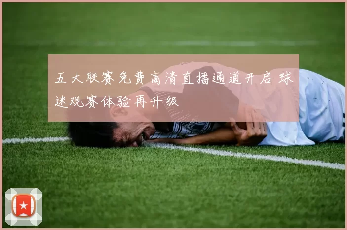 五大联赛免费高清直播通道开启 球迷观赛体验再升级