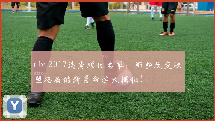 nba2017选秀顺位名单，那些改变联盟格局的新秀命运大揭秘！