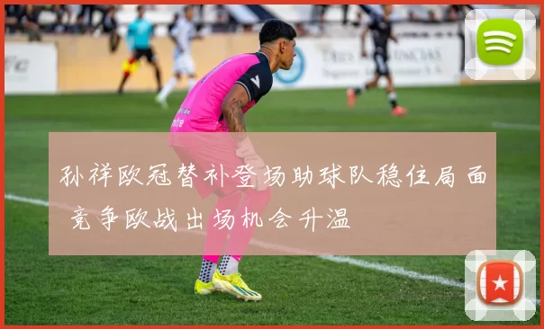 孙祥欧冠替补登场助球队稳住局面 竞争欧战出场机会升温