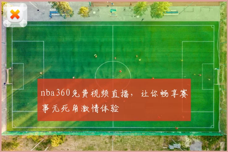 nba360免费视频直播，让你畅享赛事无死角激情体验