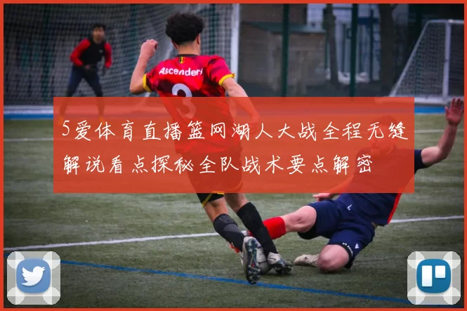 5爱体育直播篮网湖人大战全程无缝解说看点探秘全队战术要点解密