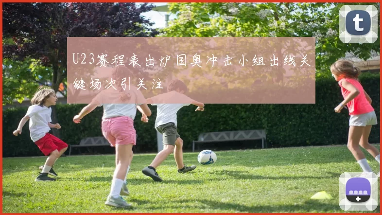 U23赛程表出炉国奥冲击小组出线关键场次引关注