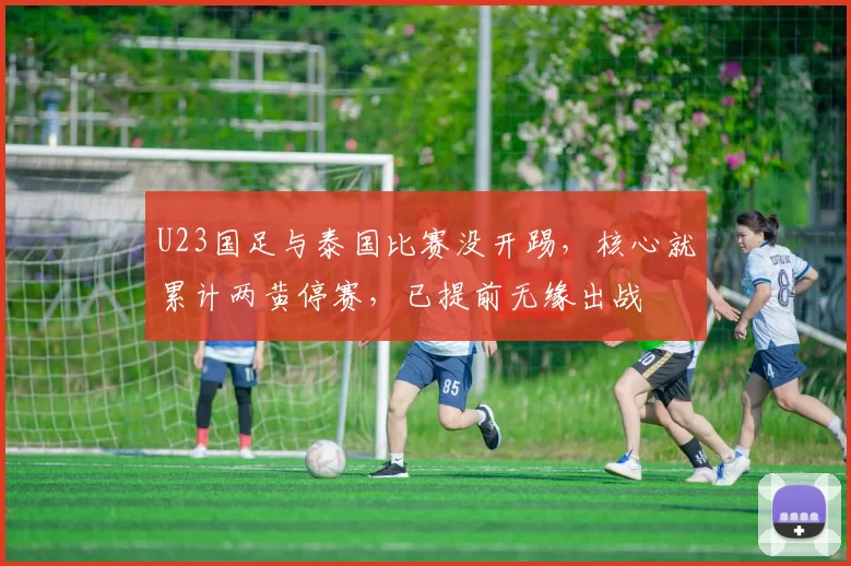 U23国足与泰国比赛没开踢，核心就累计两黄停赛，已提前无缘出战