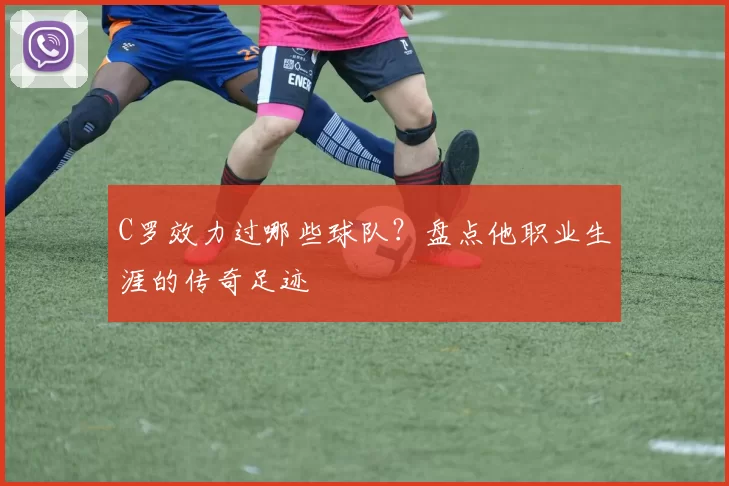 C罗效力过哪些球队？盘点他职业生涯的传奇足迹