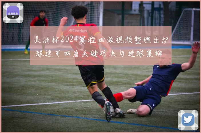 美洲杯2024赛程回放视频整理出炉 球迷可回看关键对决与进球集锦