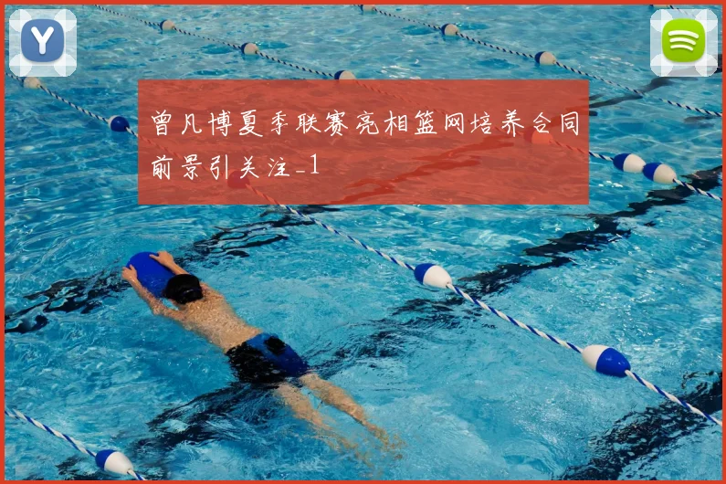 曾凡博夏季联赛亮相篮网培养合同前景引关注_1