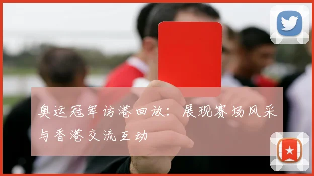 奥运冠军访港回放：展现赛场风采与香港交流互动