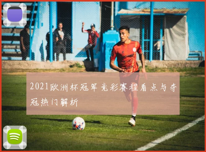 2021欧洲杯冠军竞彩赛程看点与夺冠热门解析