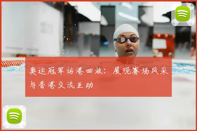 奥运冠军访港回放：展现赛场风采与香港交流互动