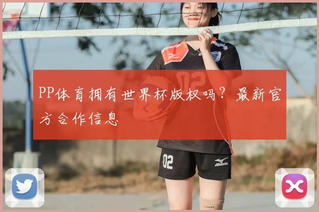 PP体育拥有世界杯版权吗？最新官方合作信息