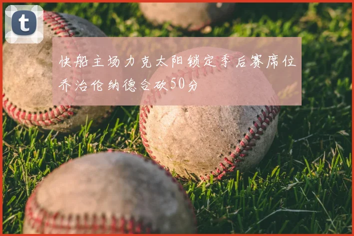 快船主场力克太阳锁定季后赛席位乔治伦纳德合砍50分