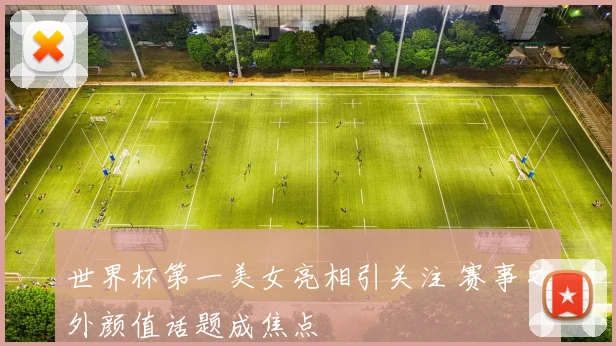 世界杯第一美女亮相引关注 赛事之外颜值话题成焦点