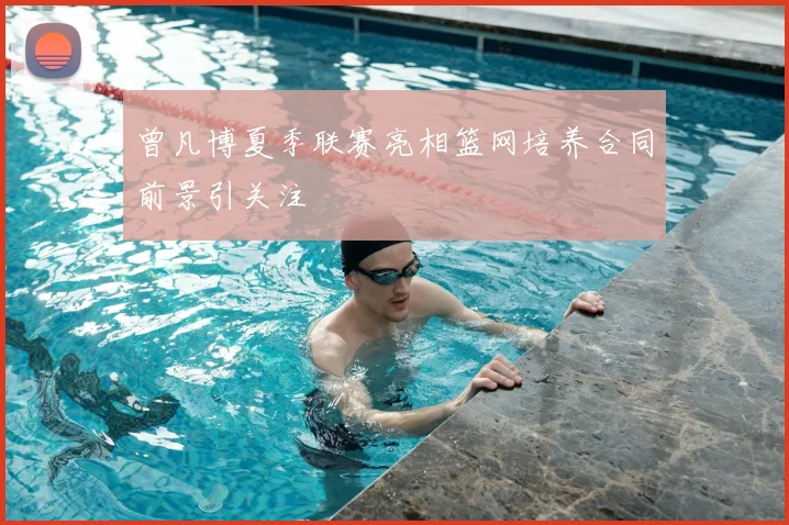 曾凡博夏季联赛亮相篮网培养合同前景引关注