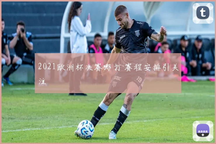 2021欧洲杯决赛哪打 赛程安排引关注