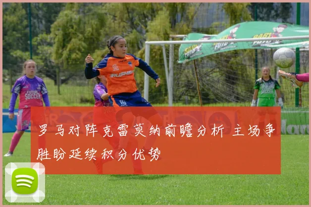 罗马对阵克雷莫纳前瞻分析 主场争胜盼延续积分优势