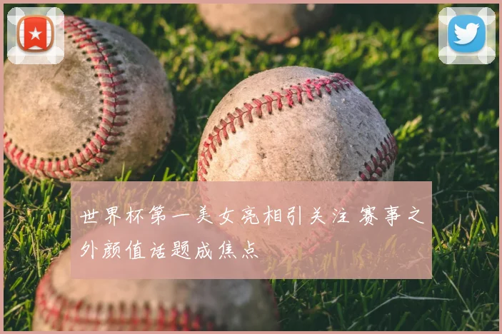 世界杯第一美女亮相引关注 赛事之外颜值话题成焦点