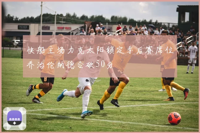 快船主场力克太阳锁定季后赛席位乔治伦纳德合砍50分