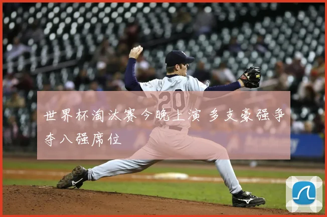 世界杯淘汰赛今晚上演 多支豪强争夺八强席位