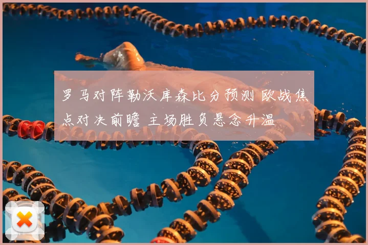 罗马对阵勒沃库森比分预测 欧战焦点对决前瞻 主场胜负悬念升温