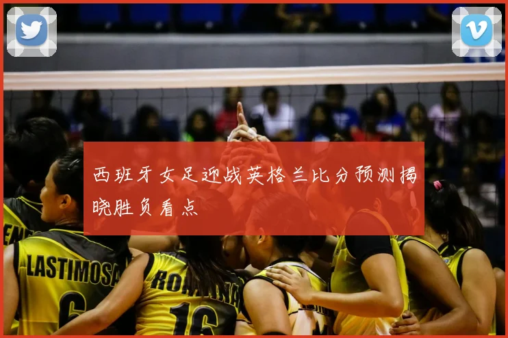 西班牙女足迎战英格兰比分预测揭晓胜负看点